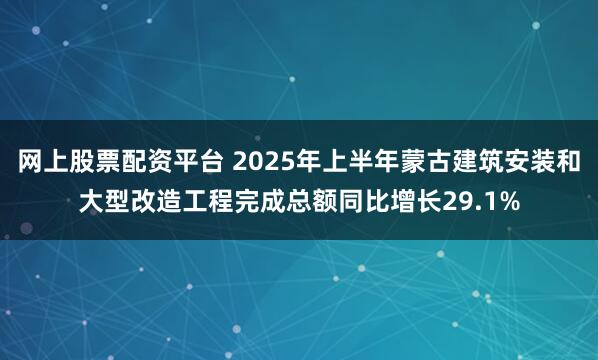 网上股票配资平台 2025年上半年蒙古建筑安装和大型改造工程完成总额同比增长29.1%