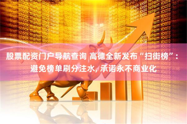 股票配资门户导航查询 高德全新发布“扫街榜”: 避免榜单刷分注水, 承诺永不商业化