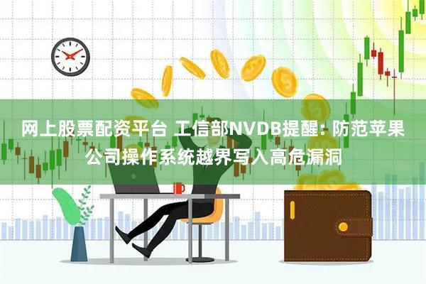 网上股票配资平台 工信部NVDB提醒: 防范苹果公司操作系统越界写入高危漏洞