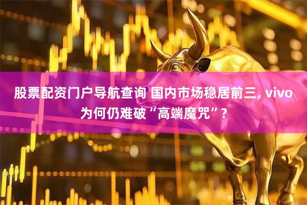 股票配资门户导航查询 国内市场稳居前三, vivo为何仍难破“高端魔咒”?