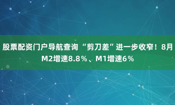 股票配资门户导航查询 “剪刀差”进一步收窄！8月M2增速8.8％、M1增速6％