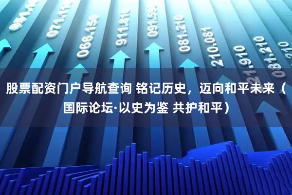 股票配资门户导航查询 铭记历史，迈向和平未来（国际论坛·以史为鉴 共护和平）