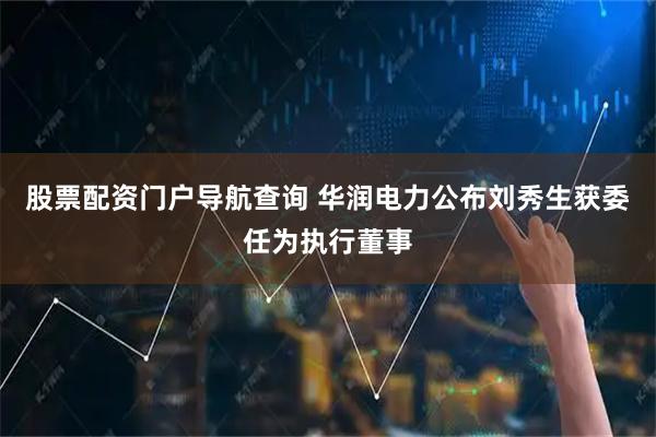 股票配资门户导航查询 华润电力公布刘秀生获委任为执行董事