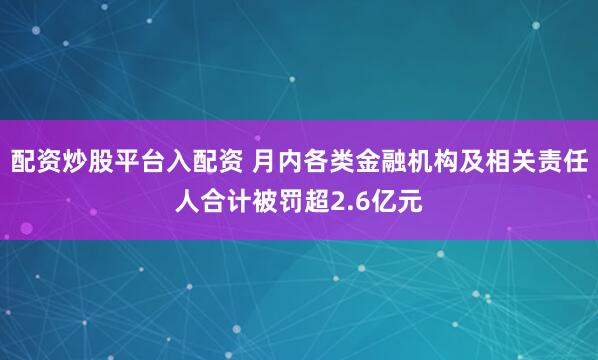 配资炒股平台入配资 月内各类金融机构及相关责任人合计被罚超2.6亿元