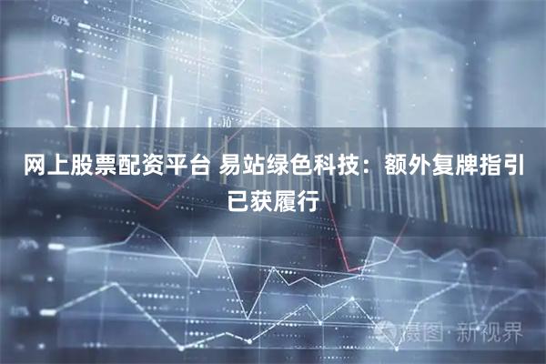网上股票配资平台 易站绿色科技：额外复牌指引已获履行