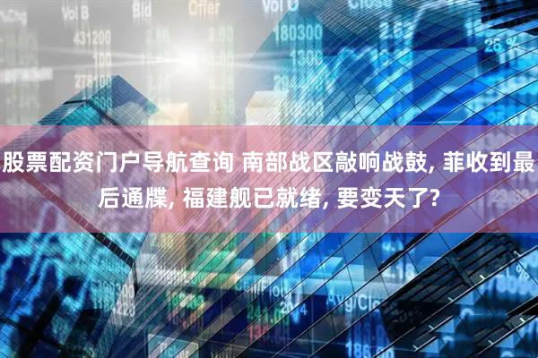 股票配资门户导航查询 南部战区敲响战鼓, 菲收到最后通牒, 福建舰已就绪, 要变天了?