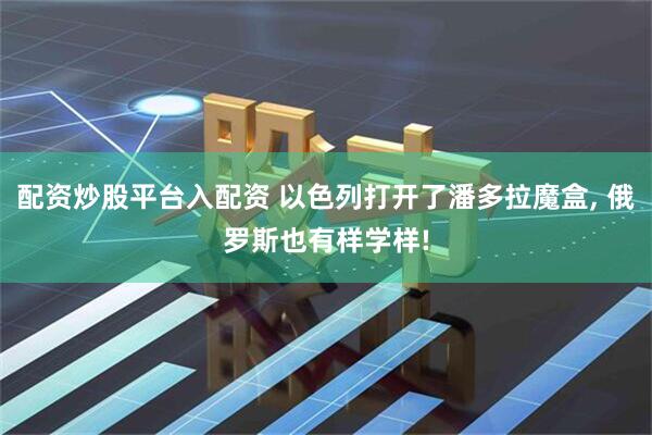 配资炒股平台入配资 以色列打开了潘多拉魔盒, 俄罗斯也有样学样!