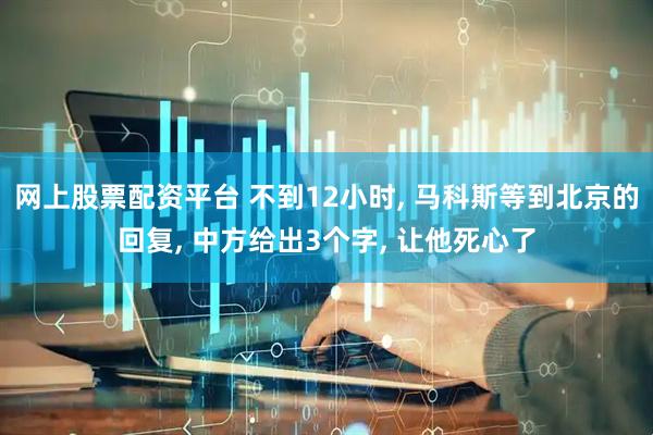 网上股票配资平台 不到12小时, 马科斯等到北京的回复, 中方给出3个字, 让他死心了