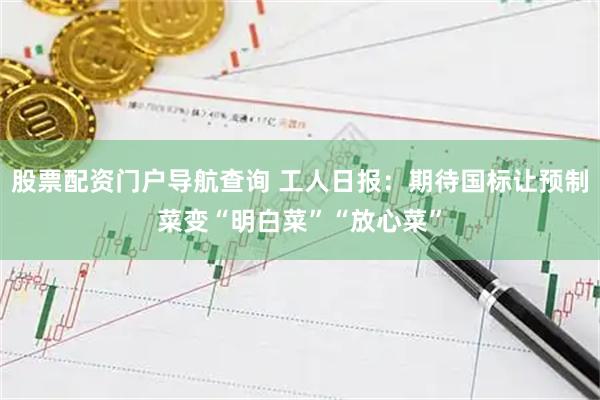 股票配资门户导航查询 工人日报：期待国标让预制菜变“明白菜”“放心菜”