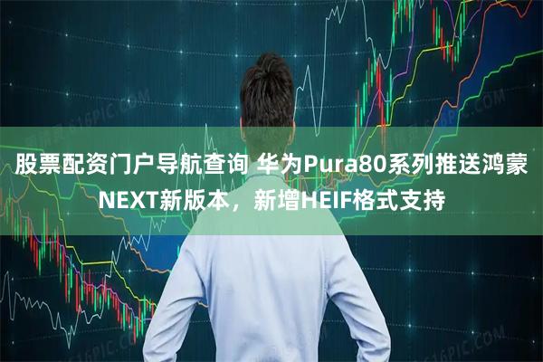 股票配资门户导航查询 华为Pura80系列推送鸿蒙NEXT新版本，新增HEIF格式支持
