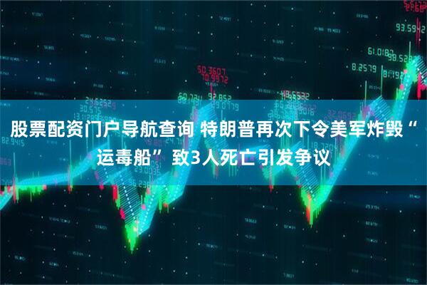 股票配资门户导航查询 特朗普再次下令美军炸毁“运毒船” 致3人死亡引发争议