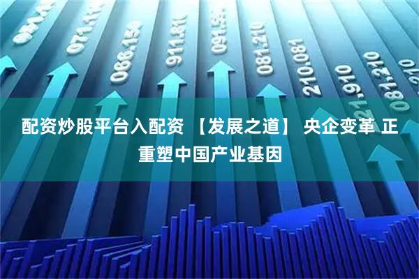 配资炒股平台入配资 【发展之道】 央企变革 正重塑中国产业基因