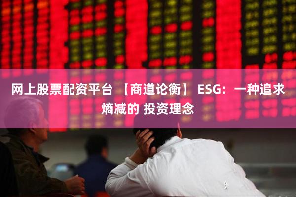 网上股票配资平台 【商道论衡】 ESG：一种追求熵减的 投资理念