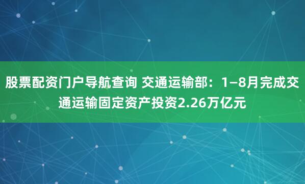 股票配资门户导航查询 交通运输部：1—8月完成交通运输固定资产投资2.26万亿元