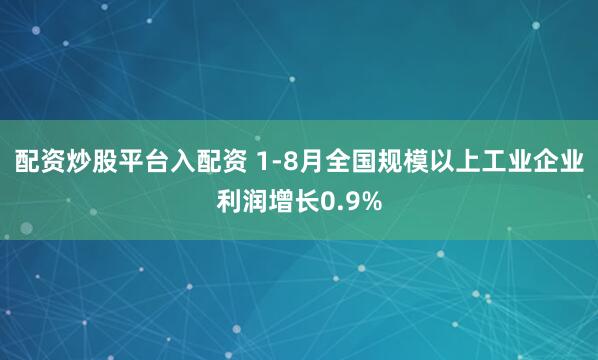 配资炒股平台入配资 1-8月全国规模以上工业企业利润增长0.9%