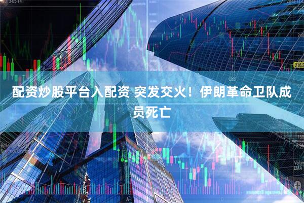 配资炒股平台入配资 突发交火！伊朗革命卫队成员死亡