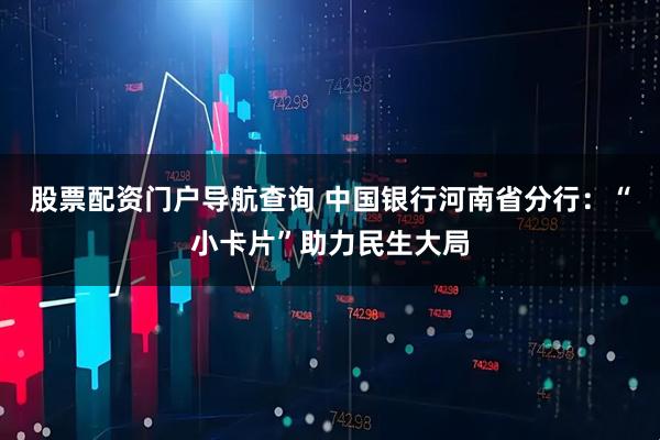 股票配资门户导航查询 中国银行河南省分行:“小卡片”助力民生大局