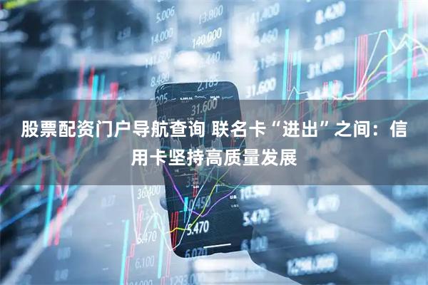 股票配资门户导航查询 联名卡“进出”之间：信用卡坚持高质量发展