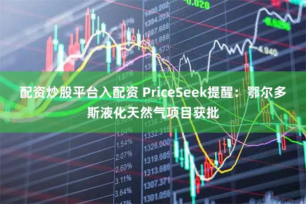 配资炒股平台入配资 PriceSeek提醒：鄂尔多斯液化天然气项目获批