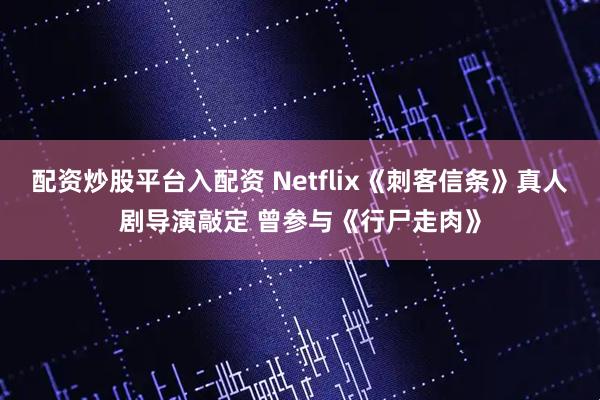配资炒股平台入配资 Netflix《刺客信条》真人剧导演敲定 曾参与《行尸走肉》