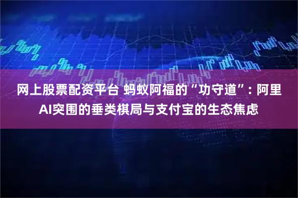 网上股票配资平台 蚂蚁阿福的“功守道”: 阿里AI突围的垂类棋局与支付宝的生态焦虑