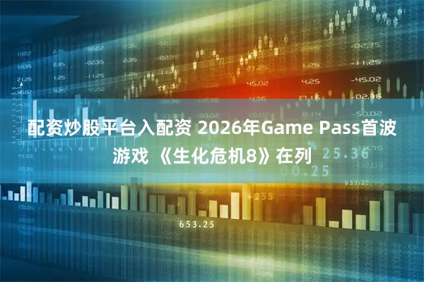 配资炒股平台入配资 2026年Game Pass首波游戏 《生化危机8》在列