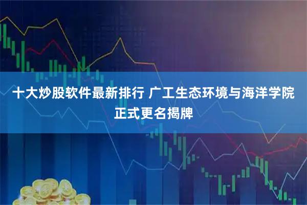 十大炒股软件最新排行 广工生态环境与海洋学院正式更名揭牌