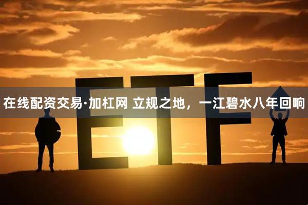 在线配资交易·加杠网 立规之地，一江碧水八年回响